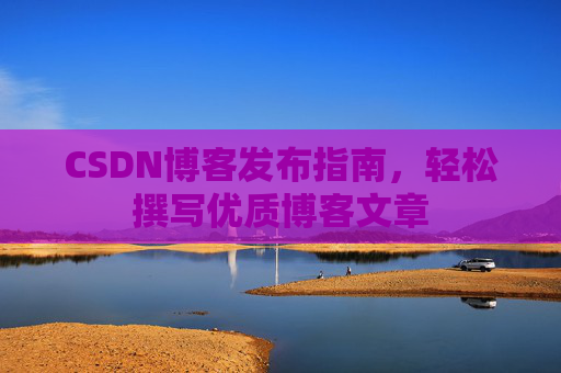 CSDN博客发布指南，轻松撰写优质博客文章